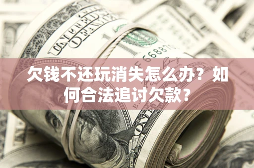 济南欠钱不还玩消失怎么办？如何合法追讨欠款？