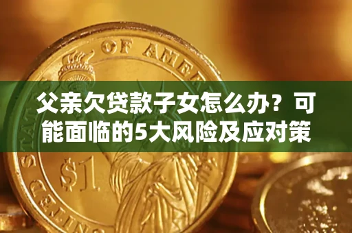济南父亲欠贷款子女怎么办?可能面临的5大风险及应对策略 济南父亲欠贷款子女怎么办?可能面临的5大风险及应对策略