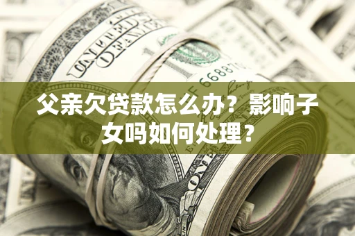 济南父亲欠贷款怎么办？影响子女吗如何处理？