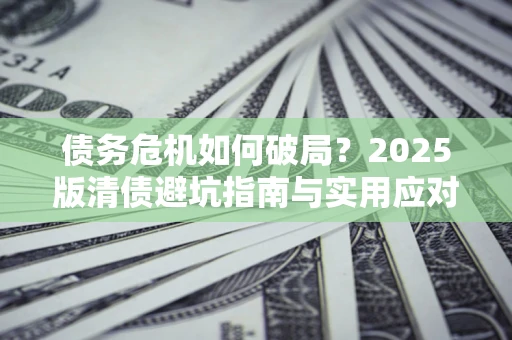 济南债务危机如何破局？2025版清债避坑指南与实用应对策略