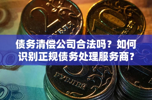 济南债务清偿公司合法吗？如何识别正规债务处理服务商？