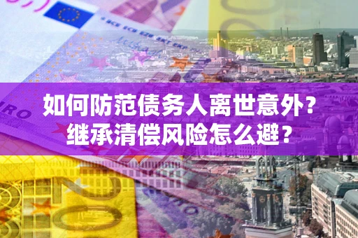 济南如何防范债务人离世意外？继承清偿风险怎么避？