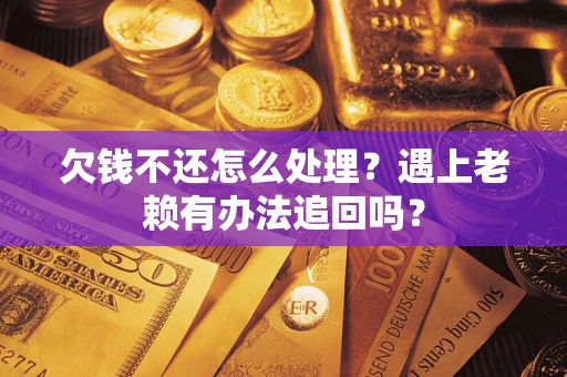 济南欠钱不还怎么处理？遇上老赖有办法追回吗？