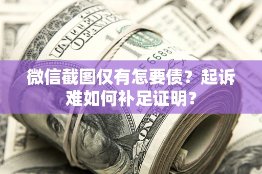 济南微信截图仅有怎要债？起诉难如何补足证明？