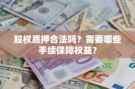 济南股权质押合法吗？需要哪些手续保障权益？