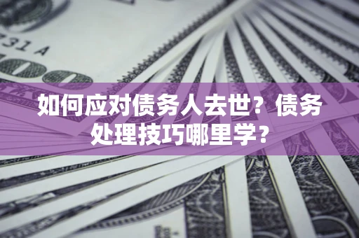 济南如何应对债务人去世？债务处理技巧哪里学？