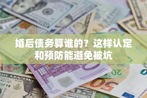 济南婚后债务算谁的？这样认定和预防能避免被坑