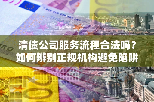 济南清债公司服务流程合法吗？如何辨别正规机构避免陷阱？