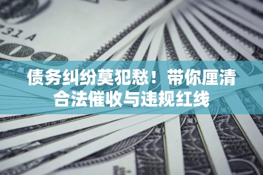 济南债务纠纷莫犯愁！带你厘清合法催收与违规红线