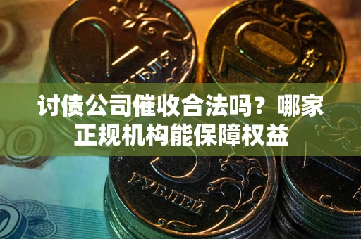 济南讨债公司催收合法吗？哪家正规机构能保障权益