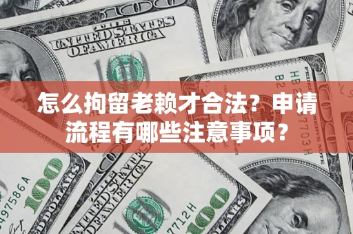 济南怎么拘留老赖才合法？申请流程有哪些注意事项？