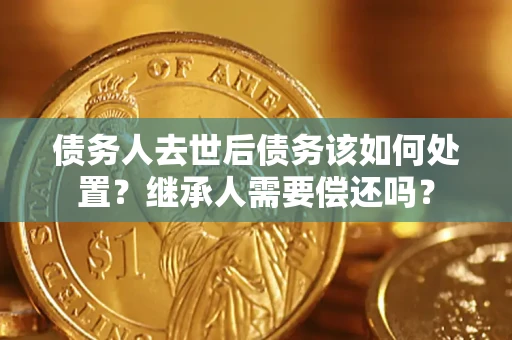 济南债务人去世后债务该如何处置？继承人需要偿还吗？