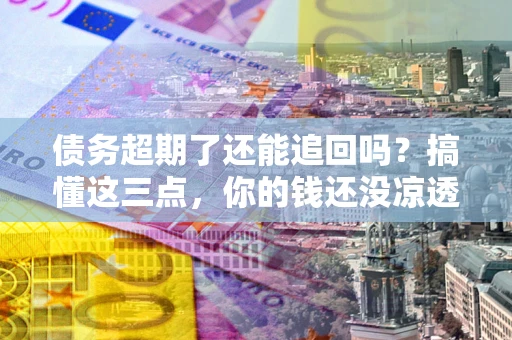 济南债务超期了还能追回吗？搞懂这三点，你的钱还没凉透
