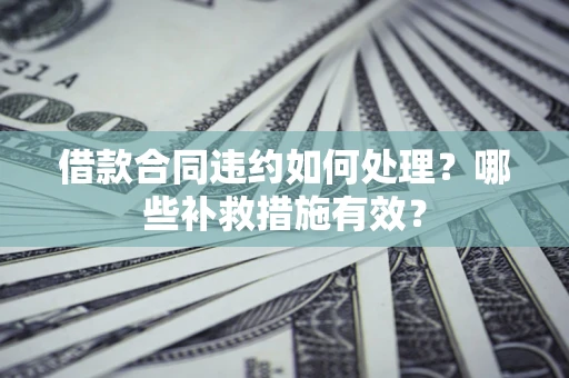 济南借款合同违约如何处理？哪些补救措施有效？