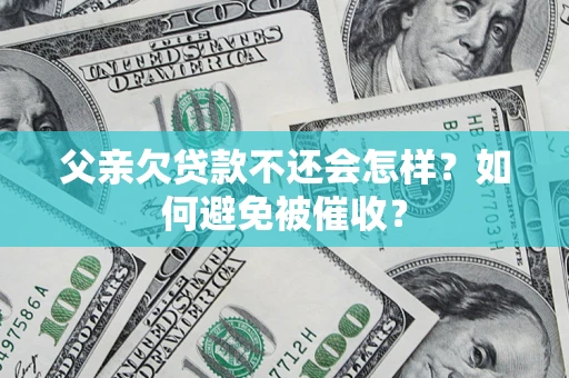 济南父亲欠贷款不还会怎样？如何避免被催收？