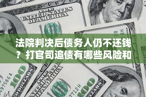 济南法院判决后债务人仍不还钱？打官司追债有哪些风险和技巧？