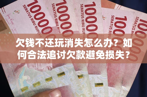 济南欠钱不还玩消失怎么办？如何合法追讨欠款避免损失？