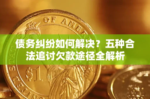 济南债务纠纷如何解决？五种合法追讨欠款途径全解析