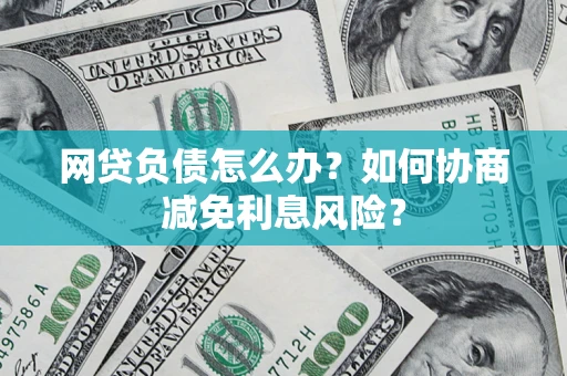 济南网贷负债怎么办？如何协商减免利息风险？