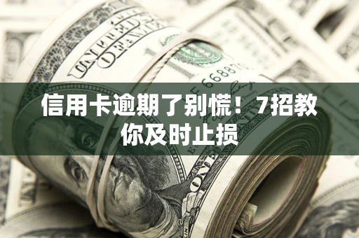 济南信用卡逾期了别慌！7招教你及时止损