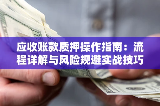 济南应收账款质押操作指南:流程详解与风险规避实战技巧 济南应收账款质押操作指南:流程详解与风险规避实战技巧