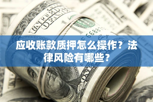 济南应收账款质押怎么操作？法律风险有哪些？