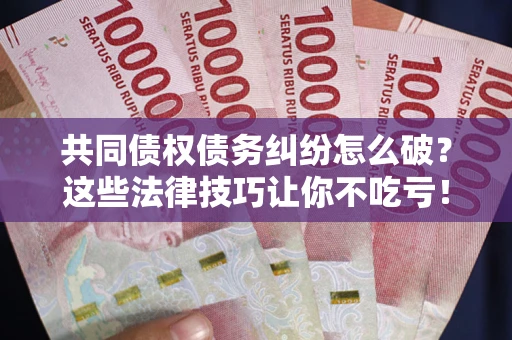 济南共同债权债务纠纷怎么破？这些法律技巧让你不吃亏！
