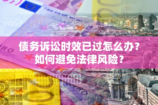 济南债务诉讼时效已过怎么办？如何避免法律风险？
