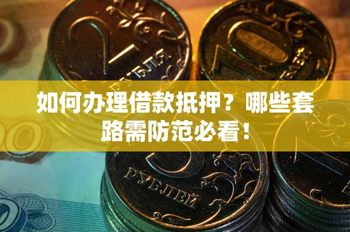济南如何办理借款抵押？哪些套路需防范必看！