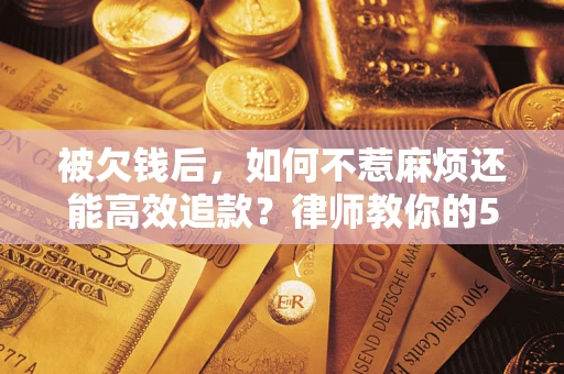 济南被欠钱后，如何不惹麻烦还能高效追款？律师教你的5步合法讨债法