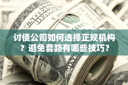 济南讨债公司如何选择正规机构？避免套路有哪些技巧？