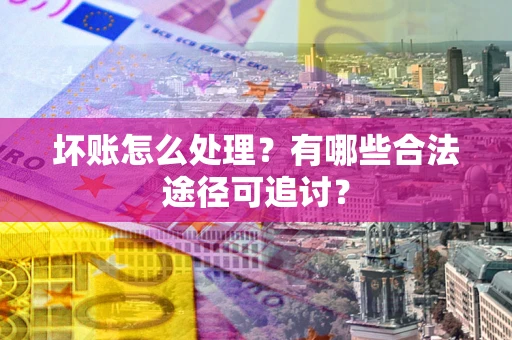 济南坏账怎么处理？有哪些合法途径可追讨？