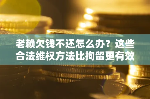 济南老赖欠钱不还怎么办？这些合法维权方法比拘留更有效
