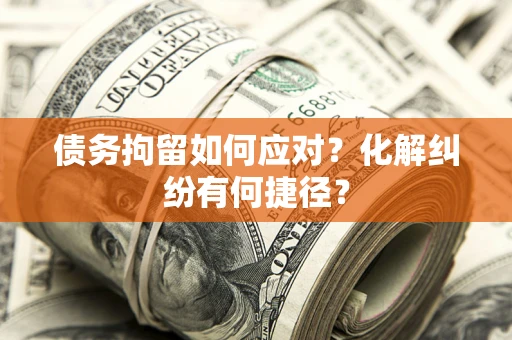 济南债务拘留如何应对？化解纠纷有何捷径？
