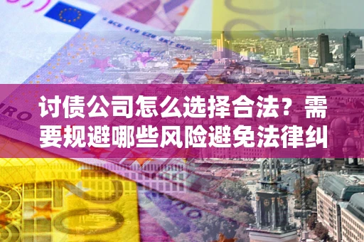 济南讨债公司怎么选择合法?需要规避哪些风险避免法律纠纷? 济南讨债公司怎么选择合法?需要规避哪些风险避免法律纠纷?
