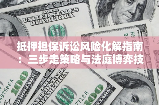 济南抵押担保诉讼风险化解指南：三步走策略与法庭博弈技巧