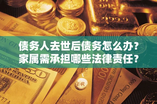 济南债务人去世后债务怎么办？家属需承担哪些法律责任？