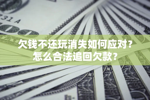 济南欠钱不还玩消失如何应对？怎么合法追回欠款？
