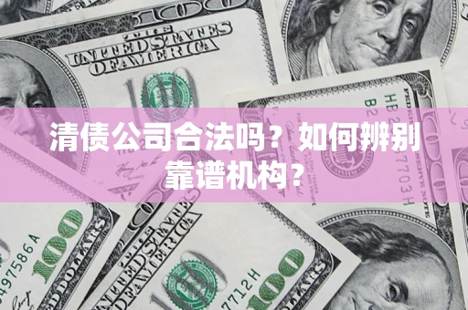 济南清债公司合法吗?如何辨别靠谱机构? 济南清债公司合法吗?如何辨别靠谱机构?