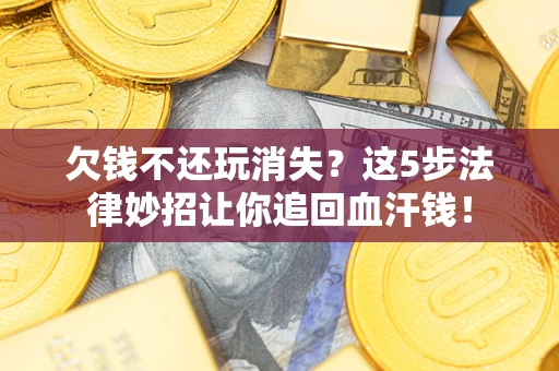 济南欠钱不还玩消失？这5步法律妙招让你追回血汗钱！