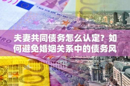 济南夫妻共同债务怎么认定？如何避免婚姻关系中的债务风险？