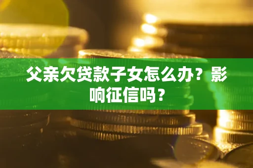 济南父亲欠贷款子女怎么办？影响征信吗？