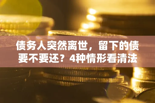 济南债务人突然离世，留下的债要不要还？4种情形看清法律判决