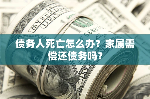 济南债务人死亡怎么办？家属需偿还债务吗？