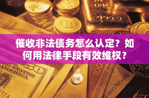 济南催收非法债务怎么认定？如何用法律手段有效维权？
