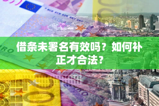 济南借条未署名有效吗？如何补正才合法？