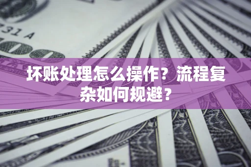 济南坏账处理怎么操作？流程复杂如何规避？