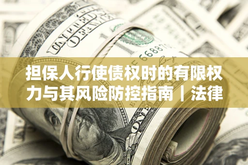济南担保人行使债权时的有限权力与其风险防控指南｜法律实务解析