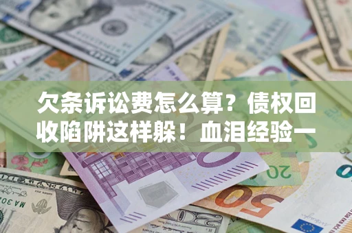 济南欠条诉讼费怎么算？债权回收陷阱这样躲！血泪经验一次讲透