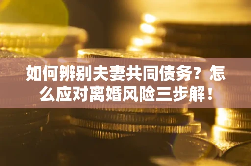 济南如何辨别夫妻共同债务？怎么应对离婚风险三步解！
